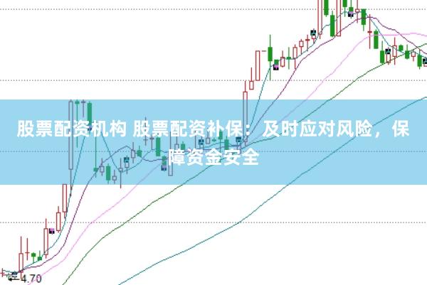 股票配资机构 股票配资补保：及时应对风险，保障资金安全