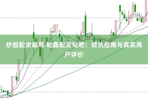 炒股配资骗局 乾鑫配资贴吧：避坑指南与真实用户评价