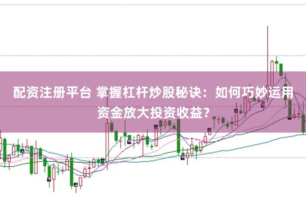 配资注册平台 掌握杠杆炒股秘诀：如何巧妙运用资金放大投资收益？
