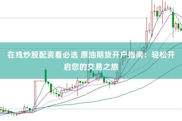 在线炒股配资看必选 原油期货开户指南：轻松开启您的交易之旅