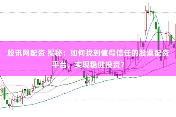 股讯网配资 揭秘：如何找到值得信任的股票配资平台，实现稳健投资？