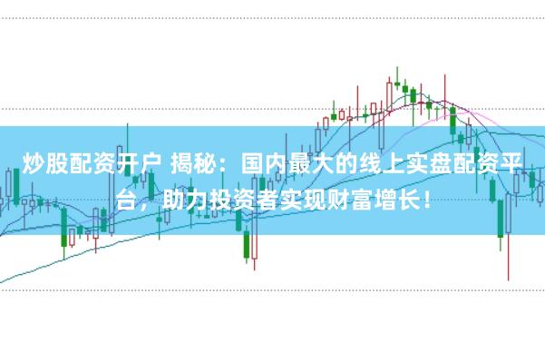 炒股配资开户 揭秘：国内最大的线上实盘配资平台，助力投资者实现财富增长！