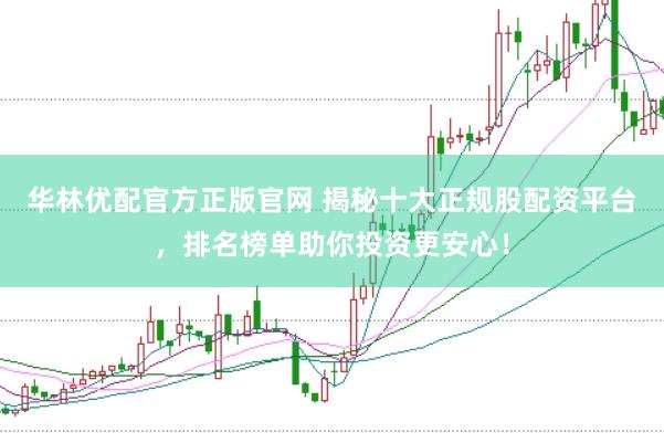 华林优配官方正版官网 揭秘十大正规股配资平台，排名榜单助你投资更安心！