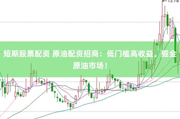 短期股票配资 原油配资招商：低门槛高收益，掘金原油市场！