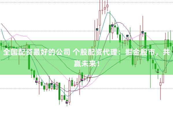 全国配资最好的公司 个股配资代理：掘金股市，共赢未来！