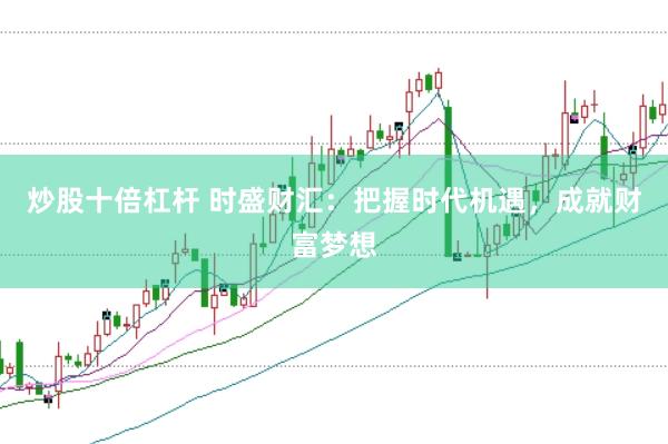 炒股十倍杠杆 时盛财汇：把握时代机遇，成就财富梦想