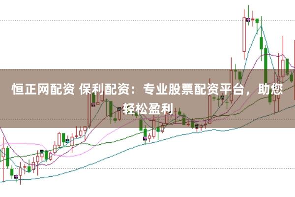 恒正网配资 保利配资：专业股票配资平台，助您轻松盈利