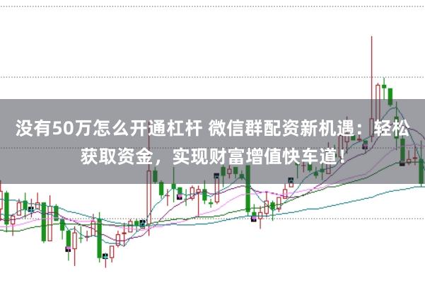 没有50万怎么开通杠杆 微信群配资新机遇：轻松获取资金，实现财富增值快车道！