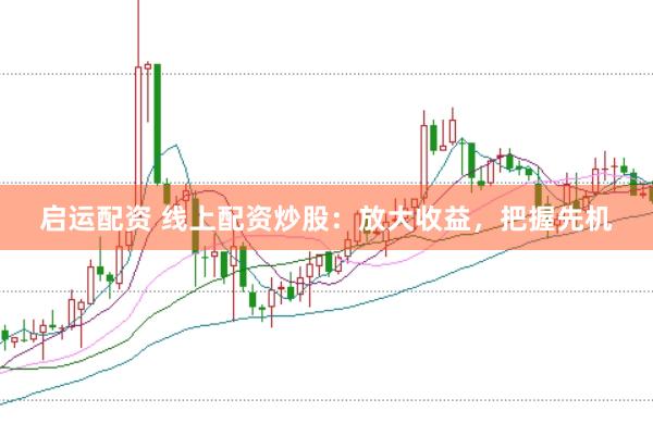 启运配资 线上配资炒股：放大收益，把握先机