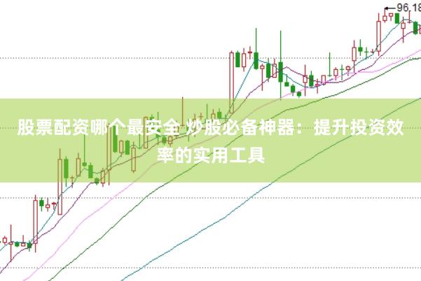 股票配资哪个最安全 炒股必备神器：提升投资效率的实用工具