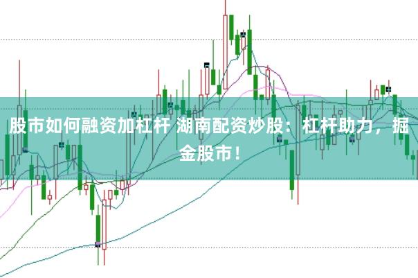 股市如何融资加杠杆 湖南配资炒股：杠杆助力，掘金股市！