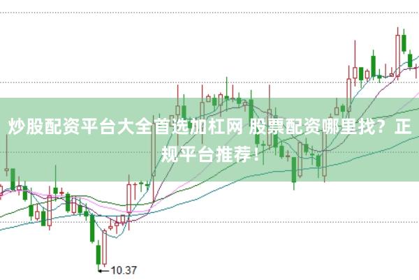 炒股配资平台大全首选加杠网 股票配资哪里找？正规平台推荐！