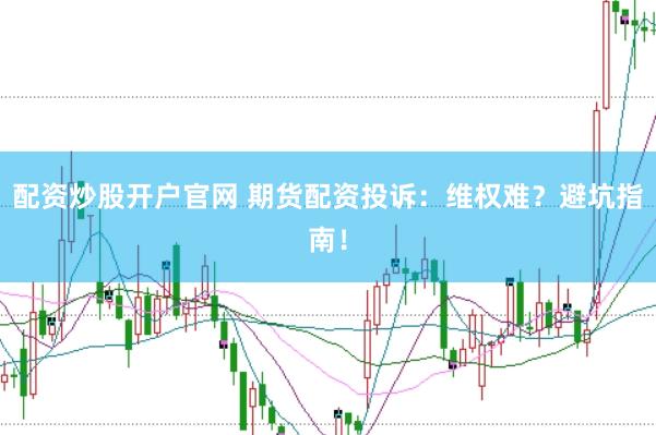 配资炒股开户官网 期货配资投诉：维权难？避坑指南！