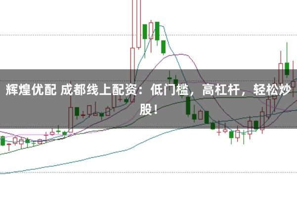 辉煌优配 成都线上配资：低门槛，高杠杆，轻松炒股！
