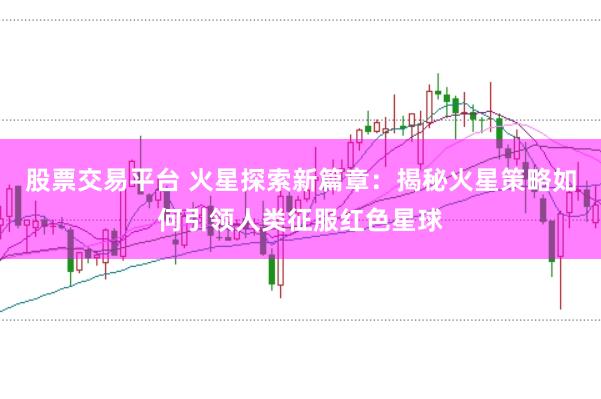 股票交易平台 火星探索新篇章：揭秘火星策略如何引领人类征服红色星球