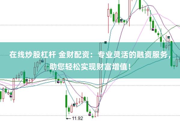 在线炒股杠杆 金财配资：专业灵活的融资服务，助您轻松实现财富增值！