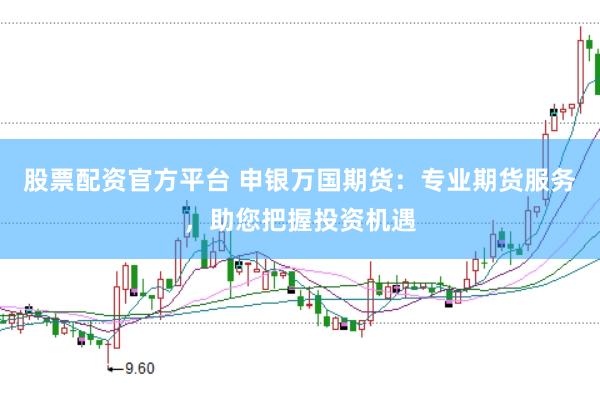 股票配资官方平台 申银万国期货：专业期货服务，助您把握投资机遇
