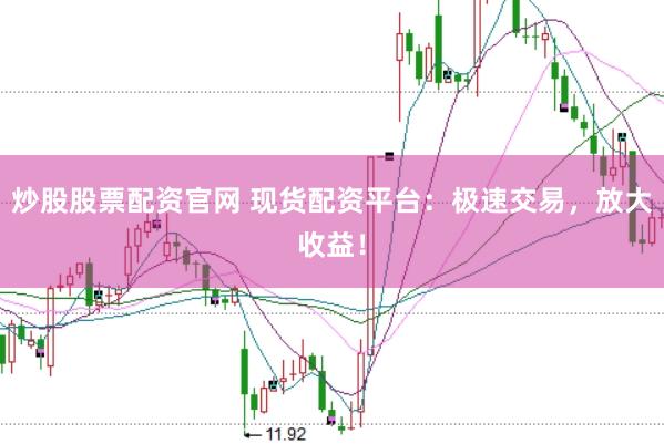 炒股股票配资官网 现货配资平台：极速交易，放大收益！