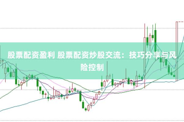 股票配资盈利 股票配资炒股交流：技巧分享与风险控制