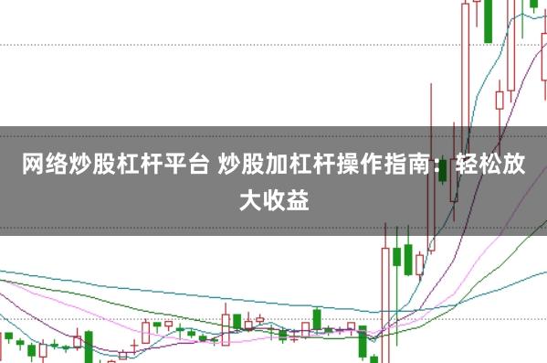网络炒股杠杆平台 炒股加杠杆操作指南：轻松放大收益