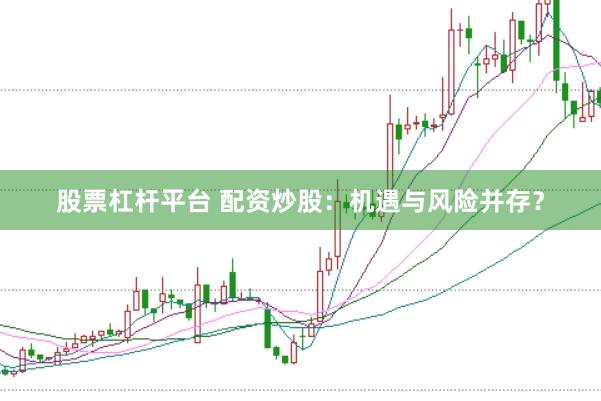 股票杠杆平台 配资炒股：机遇与风险并存？
