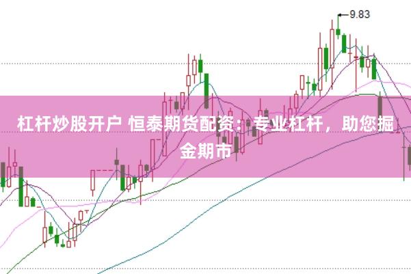 杠杆炒股开户 恒泰期货配资：专业杠杆，助您掘金期市