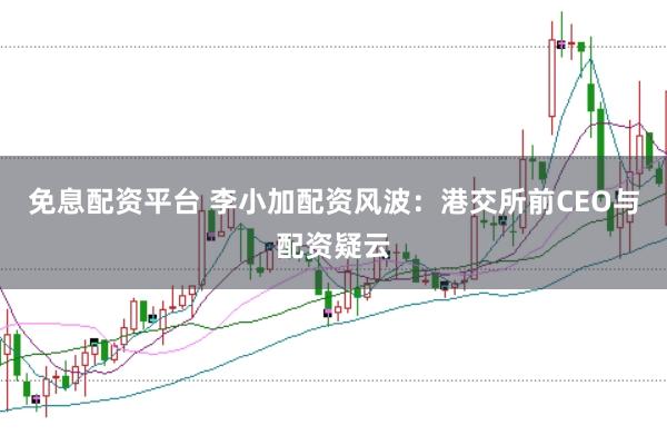 免息配资平台 李小加配资风波：港交所前CEO与配资疑云