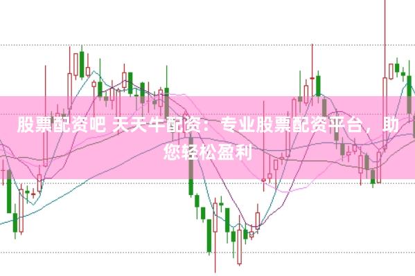 股票配资吧 天天牛配资：专业股票配资平台，助您轻松盈利