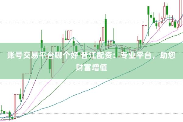 账号交易平台哪个好 晋江配资：专业平台，助您财富增值
