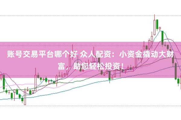 账号交易平台哪个好 众人配资：小资金撬动大财富，助您轻松投资！