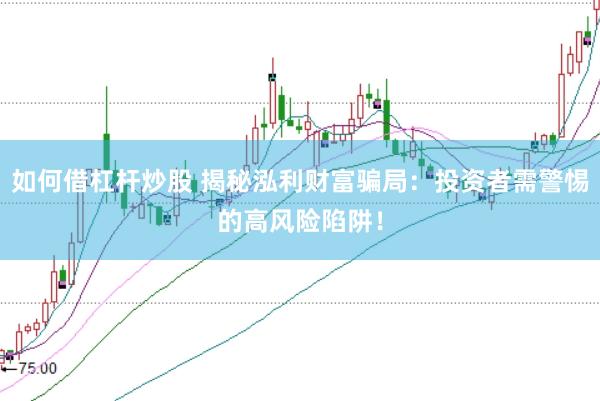 如何借杠杆炒股 揭秘泓利财富骗局：投资者需警惕的高风险陷阱！