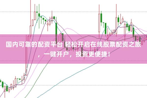 国内可靠的配资平台 轻松开启在线股票配资之旅，一键开户，投资更便捷！