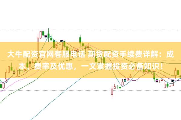 大牛配资官网客服电话 期货配资手续费详解：成本、费率及优惠，一文掌握投资必备知识！