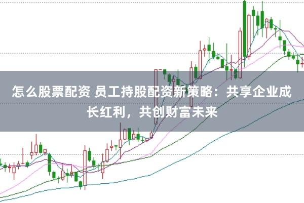 怎么股票配资 员工持股配资新策略：共享企业成长红利，共创财富未来