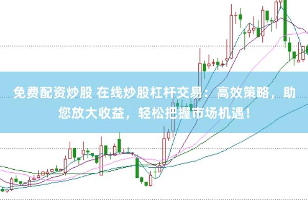 免费配资炒股 在线炒股杠杆交易：高效策略，助您放大收益，轻松把握市场机遇！