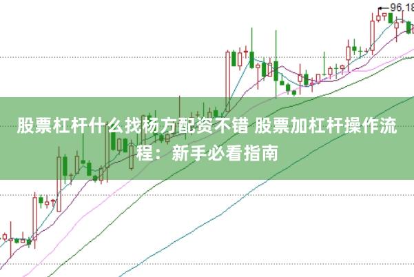 股票杠杆什么找杨方配资不错 股票加杠杆操作流程：新手必看指南