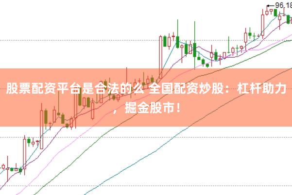 股票配资平台是合法的么 全国配资炒股：杠杆助力，掘金股市！
