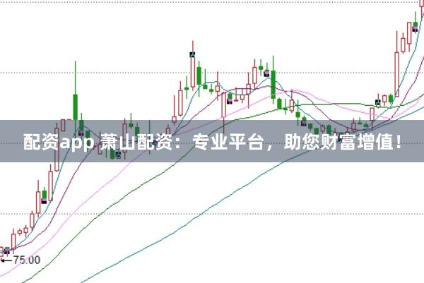 配资app 萧山配资：专业平台，助您财富增值！