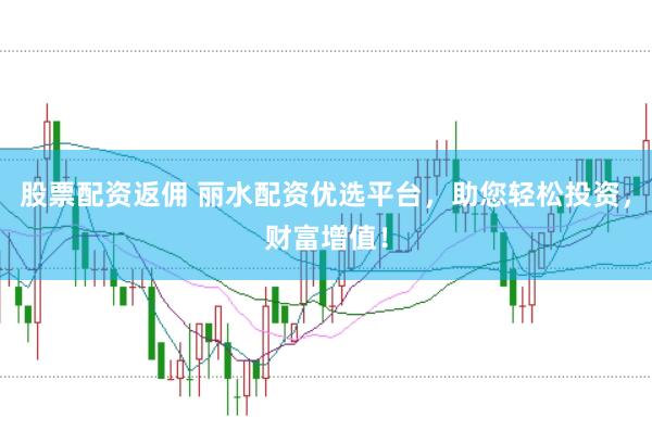 股票配资返佣 丽水配资优选平台，助您轻松投资，财富增值！
