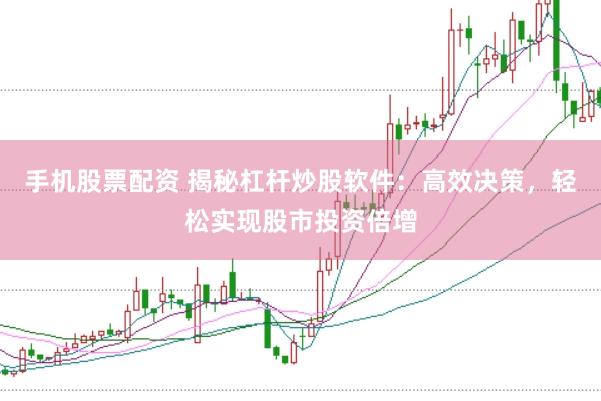 手机股票配资 揭秘杠杆炒股软件：高效决策，轻松实现股市投资倍增