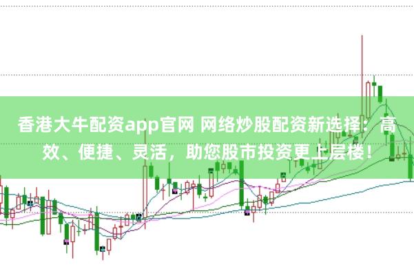 香港大牛配资app官网 网络炒股配资新选择：高效、便捷、灵活，助您股市投资更上层楼！