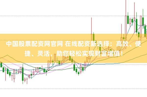 中国股票配资网官网 在线配资新选择：高效、便捷、灵活，助您轻松实现财富增值！