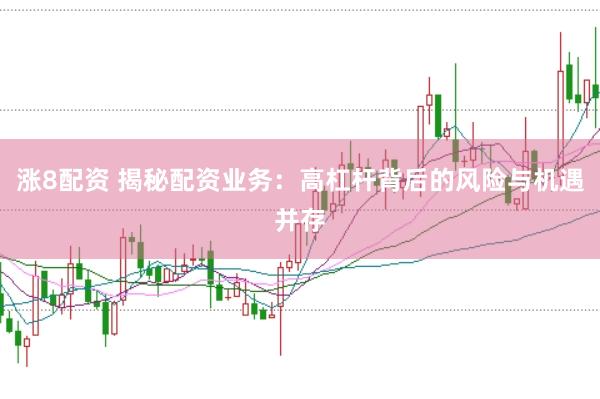 涨8配资 揭秘配资业务：高杠杆背后的风险与机遇并存