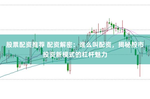 股票配资推荐 配资解密:谁么叫配资,揭秘股市投资新模式的杠杆魅力