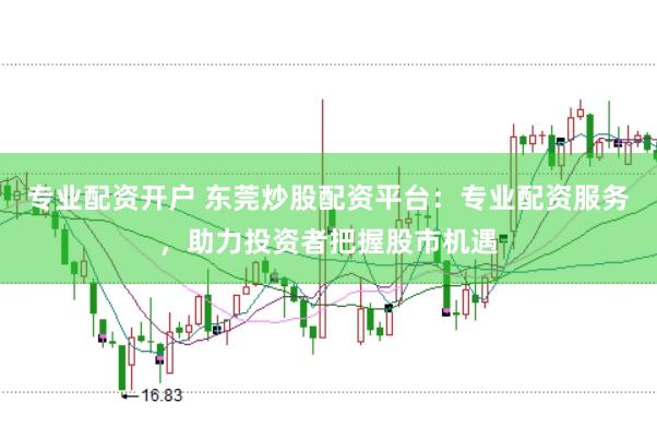 专业配资开户 东莞炒股配资平台：专业配资服务，助力投资者把握股市机遇
