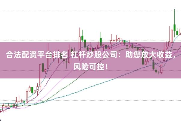 合法配资平台排名 杠杆炒股公司：助您放大收益，风险可控！