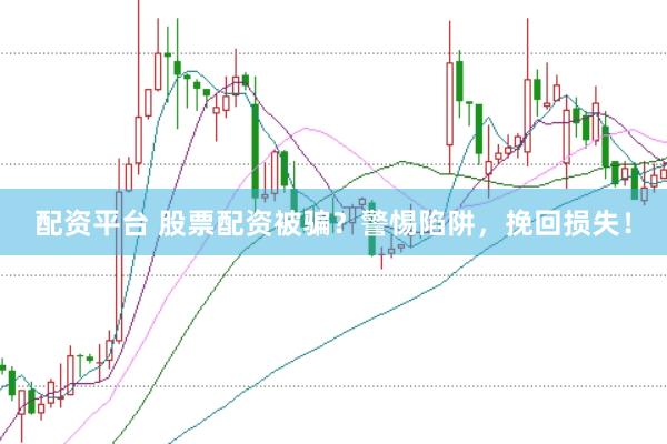 配资平台 股票配资被骗？警惕陷阱，挽回损失！