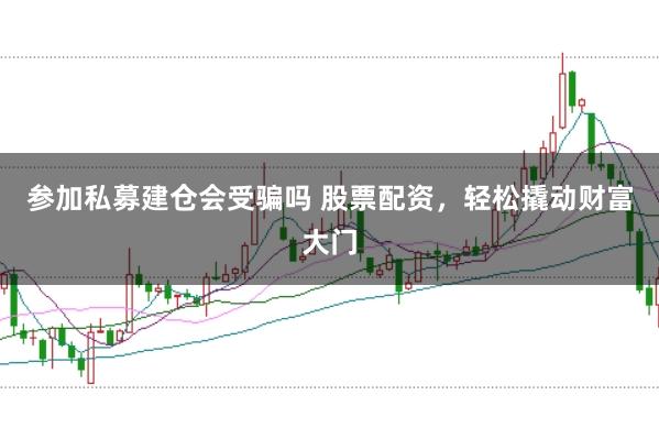 参加私募建仓会受骗吗 股票配资,轻松撬动财富大门