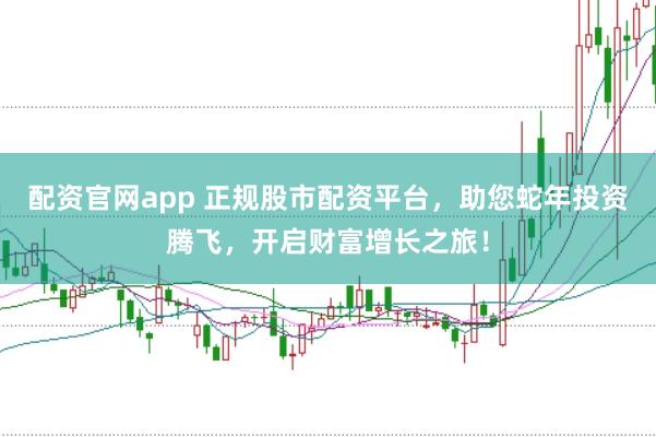 配资官网app 正规股市配资平台,助您蛇年投资腾飞,开启财富增长之旅!