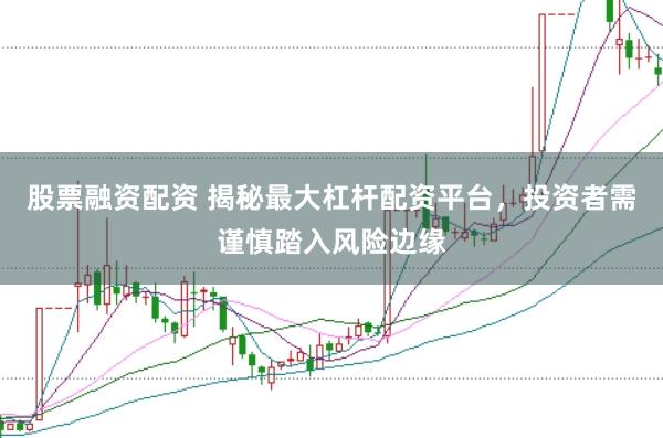 股票融资配资 揭秘最大杠杆配资平台,投资者需谨慎踏入风险边缘